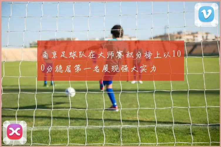 南京足球队在大师赛积分榜上以100分稳居第一名展现强大实力