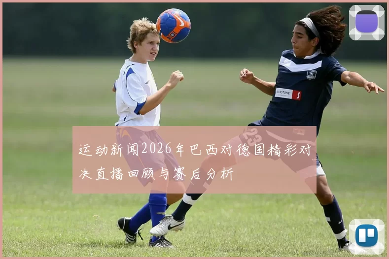 运动新闻2026年巴西对德国精彩对决直播回顾与赛后分析