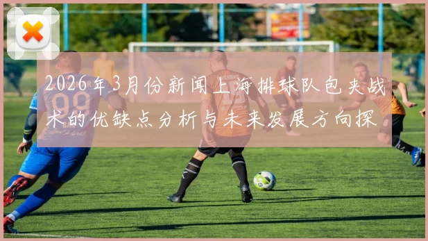 2026年3月份新闻上海排球队包夹战术的优缺点分析与未来发展方向探讨