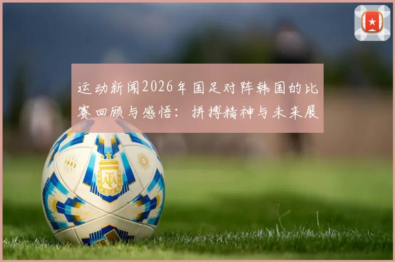 运动新闻2026年国足对阵韩国的比赛回顾与感悟：拼搏精神与未来展望