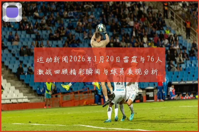 运动新闻2026年1月20日雷霆与76人激战回顾精彩瞬间与球员表现分析