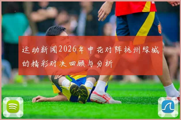 运动新闻2026年申花对阵杭州绿城的精彩对决回顾与分析