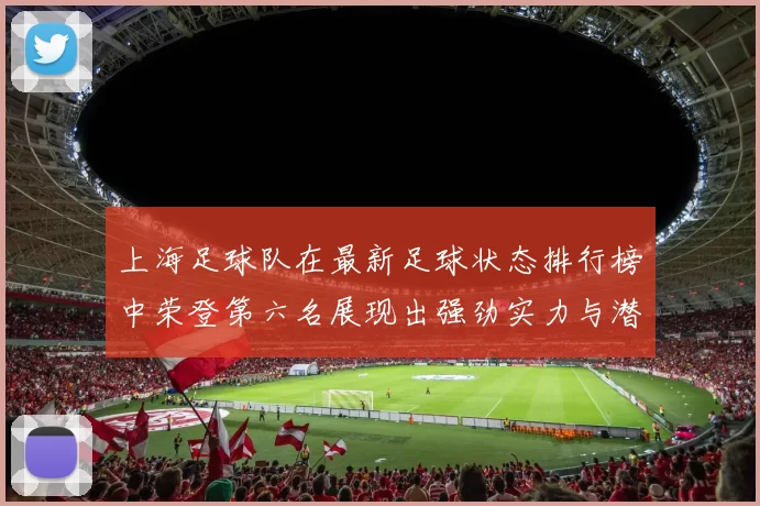 上海足球队在最新足球状态排行榜中荣登第六名展现出强劲实力与潜力
