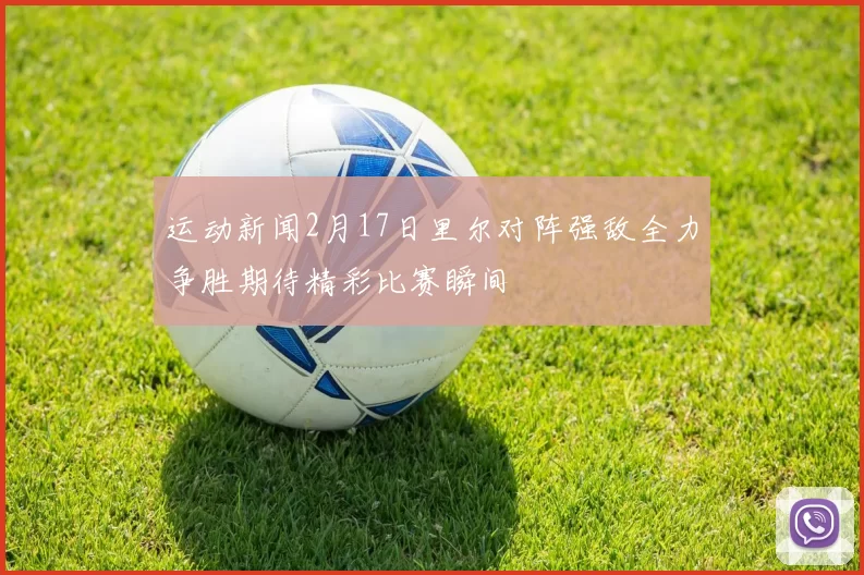 运动新闻2月17日里尔对阵强敌全力争胜期待精彩比赛瞬间